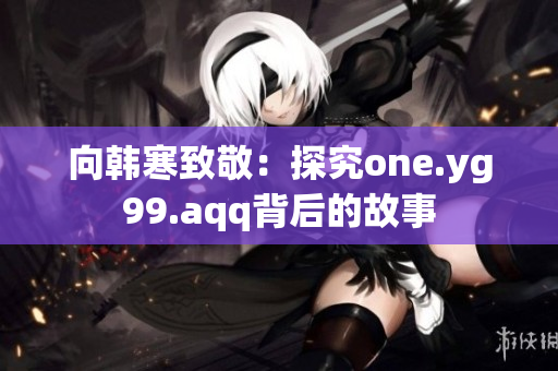 向韩寒致敬：探究one.yg99.aqq背后的故事
