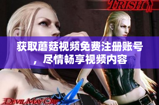 获取蘑菇视频免费注册账号，尽情畅享视频内容