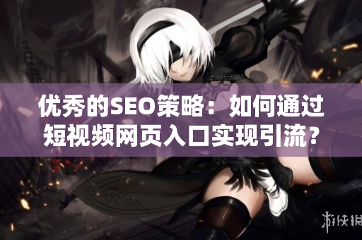 优秀的SEO策略：如何通过短视频网页入口实现引流？