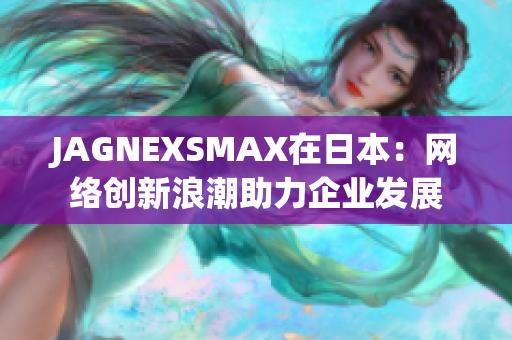 JAGNEXSMAX在日本：网络创新浪潮助力企业发展