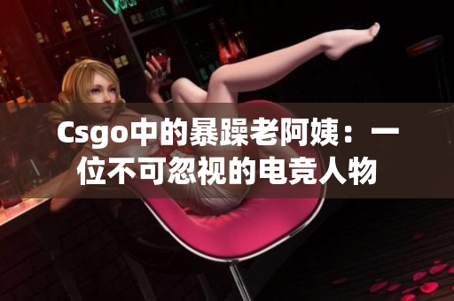 Csgo中的暴躁老阿姨：一位不可忽视的电竞人物