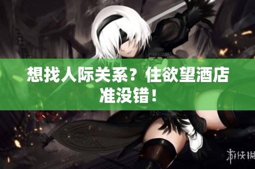 想找人际关系？住欲望酒店准没错！