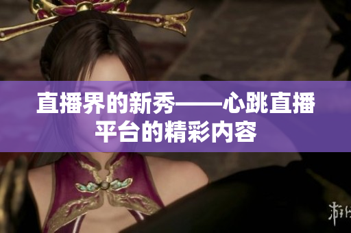 直播界的新秀——心跳直播平台的精彩内容