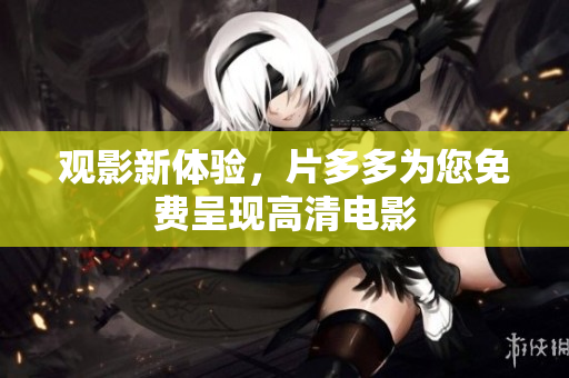 观影新体验，片多多为您免费呈现高清电影