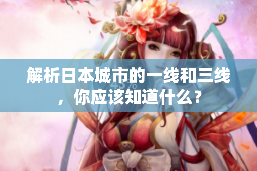 解析日本城市的一线和三线，你应该知道什么？
