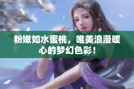 粉嫩如水蜜桃，唯美浪漫暖心的梦幻色彩！