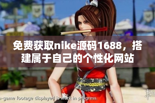 免费获取nike源码1688，搭建属于自己的个性化网站