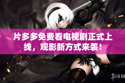 片多多免费看电视剧正式上线，观影新方式来袭！