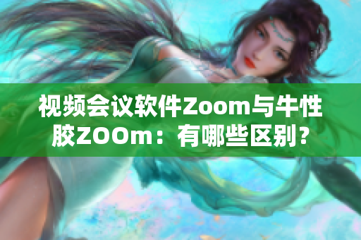 视频会议软件Zoom与牛性胶ZOOm：有哪些区别？