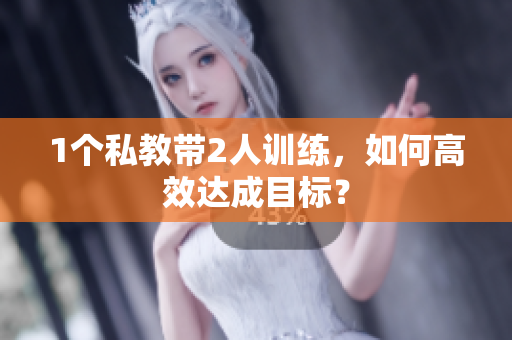 1个私教带2人训练，如何高效达成目标？