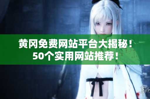 黄冈免费网站平台大揭秘！50个实用网站推荐！
