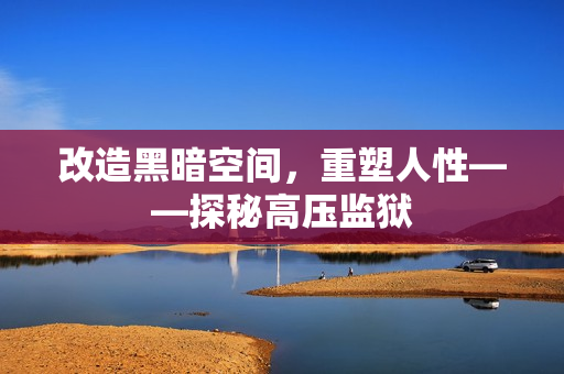 改造黑暗空间，重塑人性——探秘高压监狱