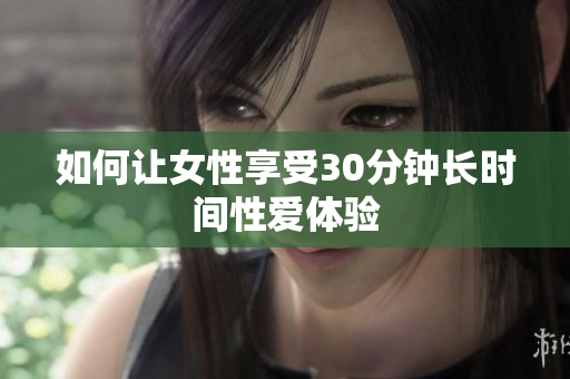 如何让女性享受30分钟长时间性爱体验