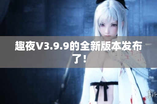 趣夜V3.9.9的全新版本发布了！