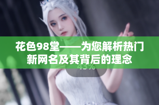 花色98堂——为您解析热门新网名及其背后的理念