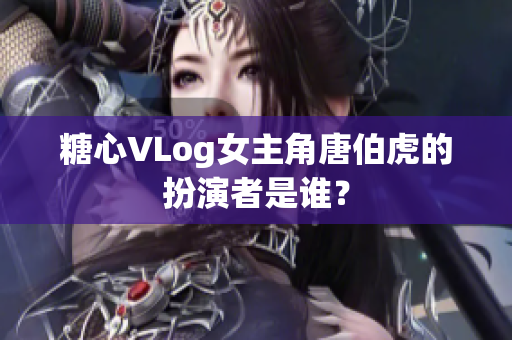 糖心VLog女主角唐伯虎的扮演者是谁？