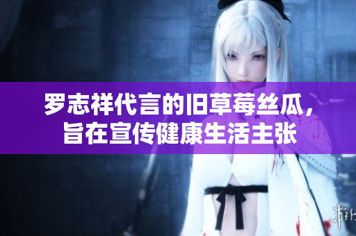 罗志祥代言的旧草莓丝瓜，旨在宣传健康生活主张