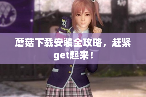 蘑菇下载安装全攻略，赶紧get起来！