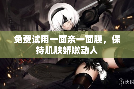 免费试用一面亲一面膜，保持肌肤娇嫩动人