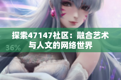 探索47147社区：融合艺术与人文的网络世界