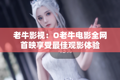 老牛影视：O老牛电影全网首映享受最佳观影体验