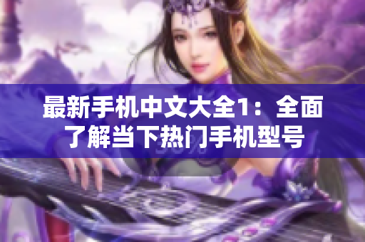 最新手机中文大全1：全面了解当下热门手机型号