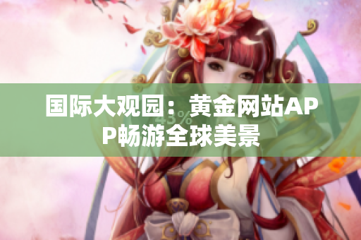 国际大观园：黄金网站APP畅游全球美景
