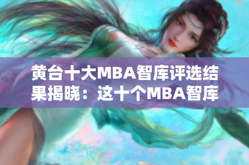 黄台十大MBA智库评选结果揭晓：这十个MBA智库看看就够了