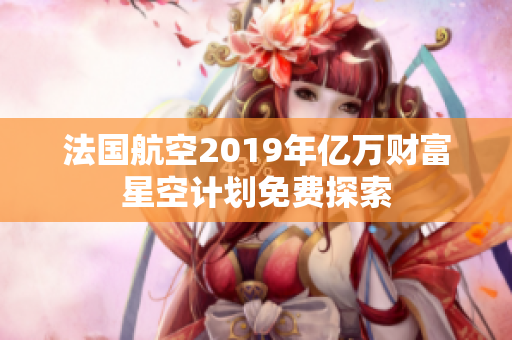 法国航空2019年亿万财富星空计划免费探索