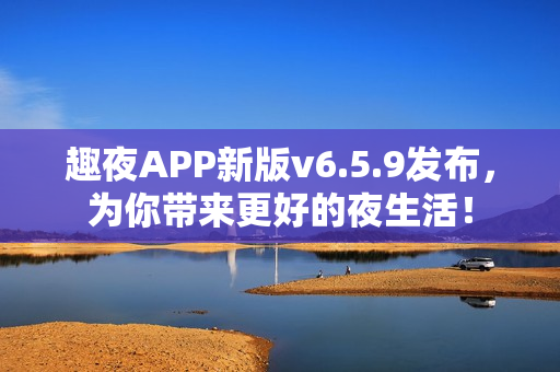 趣夜APP新版v6.5.9发布，为你带来更好的夜生活！