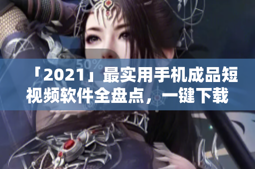 「2021」最实用手机成品短视频软件全盘点，一键下载全收录！