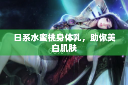 日系水蜜桃身体乳，助你美白肌肤