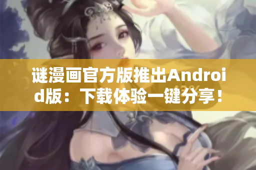 谜漫画官方版推出Android版：下载体验一键分享！