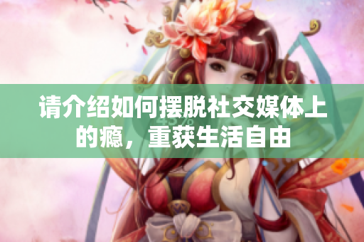 请介绍如何摆脱社交媒体上的瘾，重获生活自由