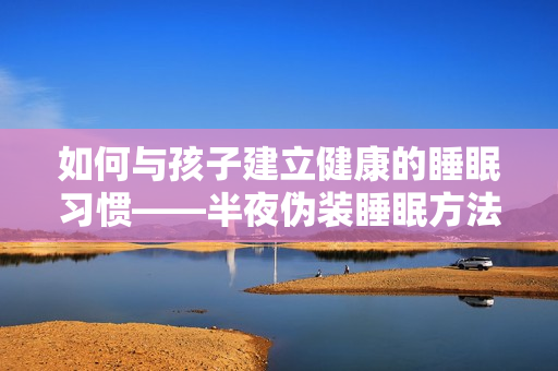 如何与孩子建立健康的睡眠习惯——半夜伪装睡眠方法分享