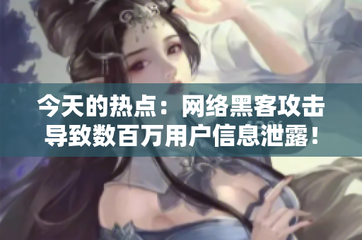 今天的热点：网络黑客攻击导致数百万用户信息泄露！