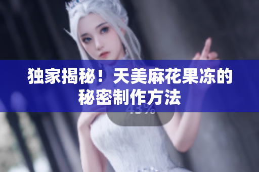 独家揭秘！天美麻花果冻的秘密制作方法