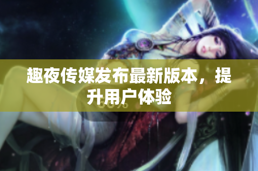 趣夜传媒发布最新版本，提升用户体验