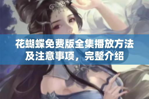 花蝴蝶免费版全集播放方法及注意事项，完整介绍