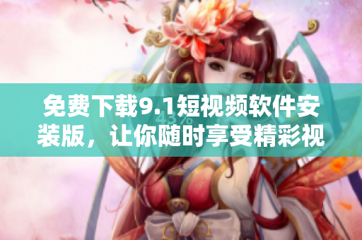 免费下载9.1短视频软件安装版，让你随时享受精彩视频