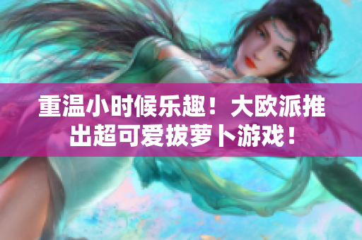 重温小时候乐趣！大欧派推出超可爱拔萝卜游戏！
