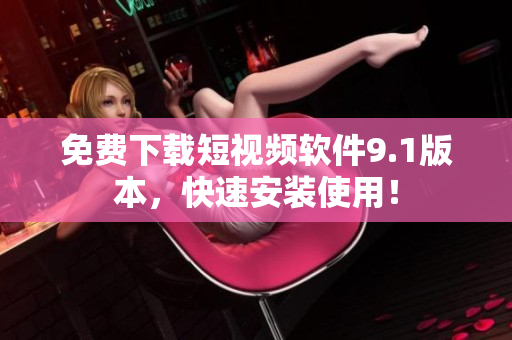 免费下载短视频软件9.1版本，快速安装使用！