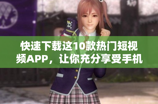 快速下载这10款热门短视频APP，让你充分享受手机乐趣！