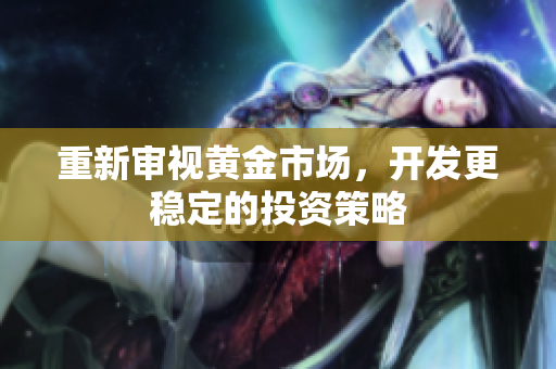 重新审视黄金市场，开发更稳定的投资策略