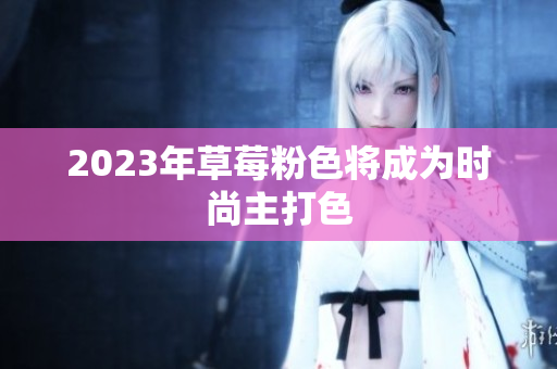 2023年草莓粉色将成为时尚主打色