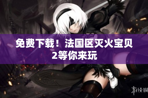 免费下载！法国区灭火宝贝2等你来玩
