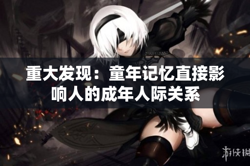重大发现：童年记忆直接影响人的成年人际关系