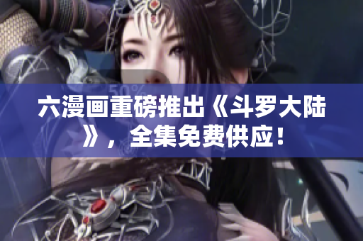 六漫画重磅推出《斗罗大陆》，全集免费供应！