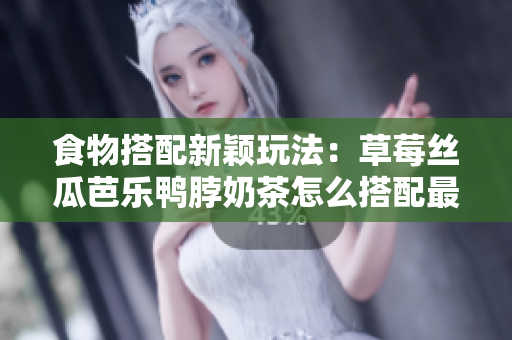 食物搭配新颖玩法：草莓丝瓜芭乐鸭脖奶茶怎么搭配最合适？