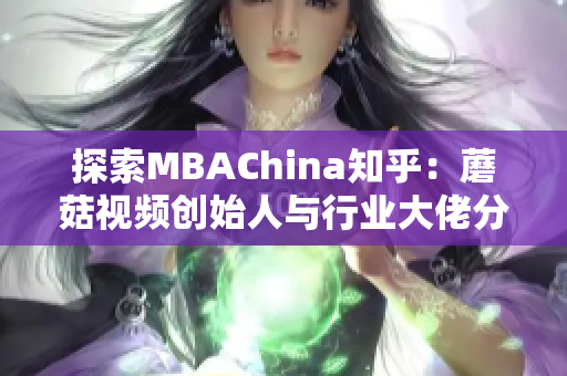 探索MBAChina知乎：蘑菇视频创始人与行业大佬分享的智慧经验